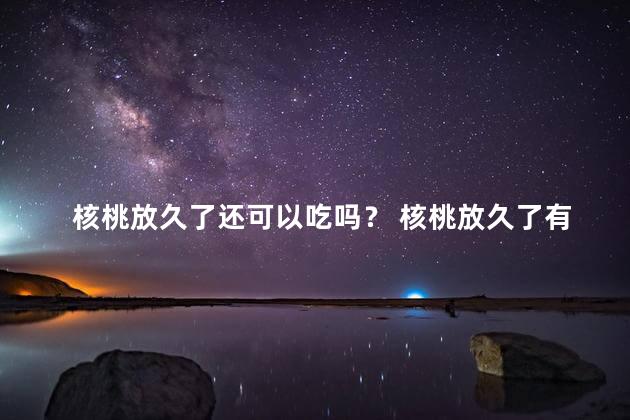 核桃放久了还可以吃吗？ 核桃放久了有白色的东西还能吗